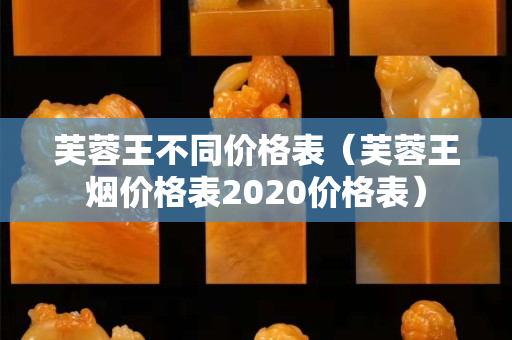 芙蓉王不同价格表（芙蓉王烟价格表2020价格表）