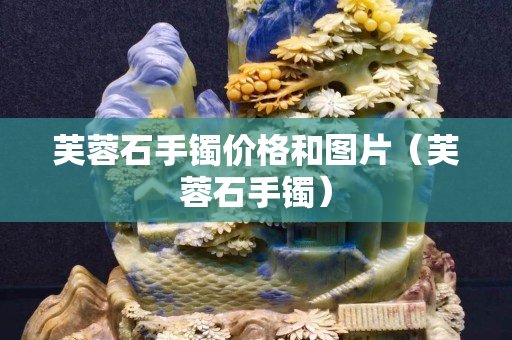 芙蓉石手镯价格和图片（芙蓉石手镯）