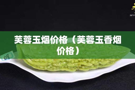 芙蓉玉烟价格（芙蓉玉香烟价格）