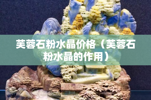 芙蓉石粉水晶价格（芙蓉石粉水晶的作用）