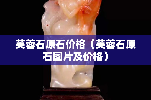 芙蓉石原石价格（芙蓉石原石图片及价格）