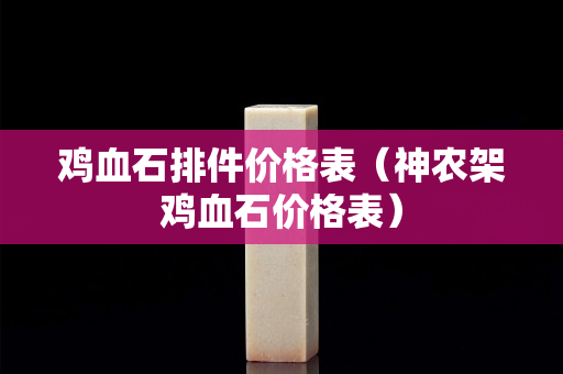 鸡血石排件价格表（神农架鸡血石价格表）