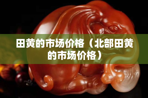 田黄的市场价格（北部田黄的市场价格）