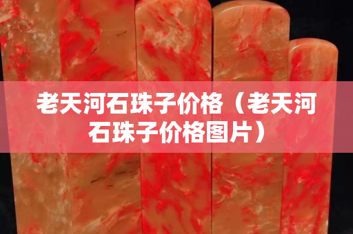 老天河石珠子价格（老天河石珠子价格图片）