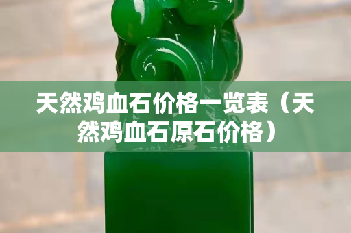 天然鸡血石价格一览表（天然鸡血石原石价格）