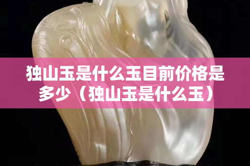 独山玉是什么玉目前价格是多少（独山玉是什么玉）