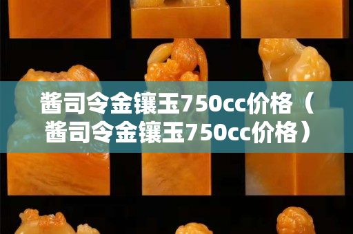 酱司令金镶玉750cc价格（酱司令金镶玉750cc价格）