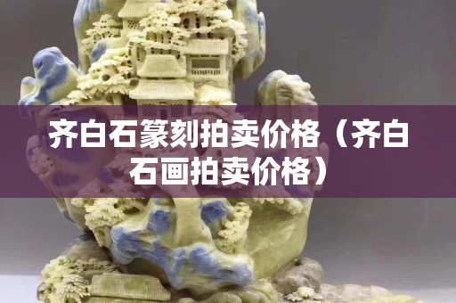 齐白石篆刻拍卖价格（齐白石画拍卖价格）