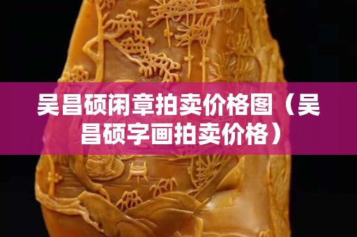 吴昌硕闲章拍卖价格图（吴昌硕字画拍卖价格）