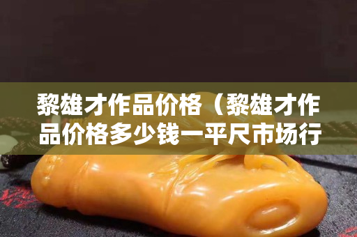黎雄才作品价格（黎雄才作品价格多少钱一平尺市场行情）
