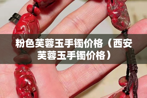粉色芙蓉玉手镯价格（西安芙蓉玉手镯价格）