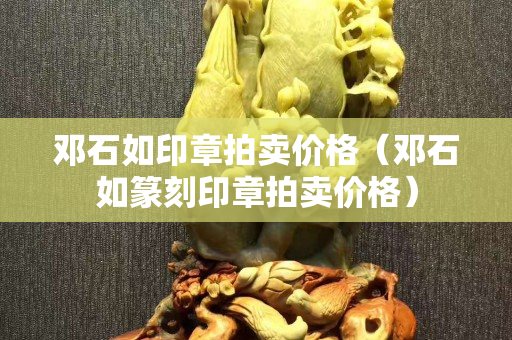 邓石如印章拍卖价格（邓石如篆刻印章拍卖价格）