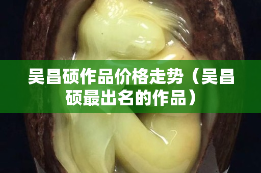 吴昌硕作品价格走势（吴昌硕最出名的作品）