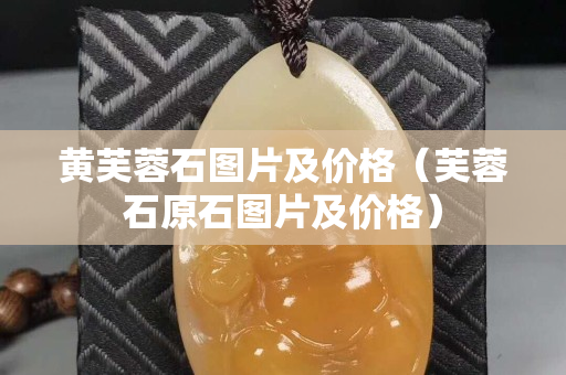 黄芙蓉石图片及价格（芙蓉石原石图片及价格）