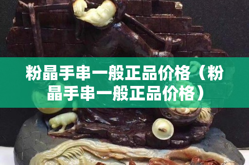 粉晶手串一般正品价格（粉晶手串一般正品价格）