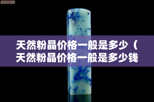 天然粉晶价格一般是多少（天然粉晶价格一般是多少钱一克）