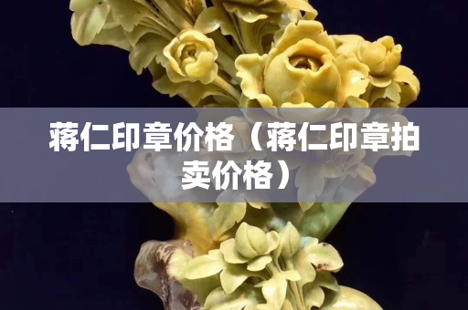 蒋仁印章价格（蒋仁印章拍卖价格）