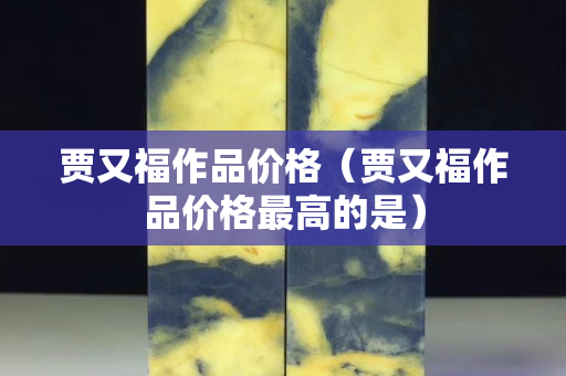 贾又福作品价格（贾又福作品价格最高的是）