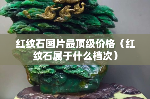 红纹石图片最顶级价格（红纹石属于什么档次）