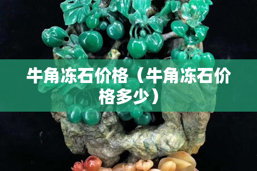 牛角冻石价格（牛角冻石价格多少）