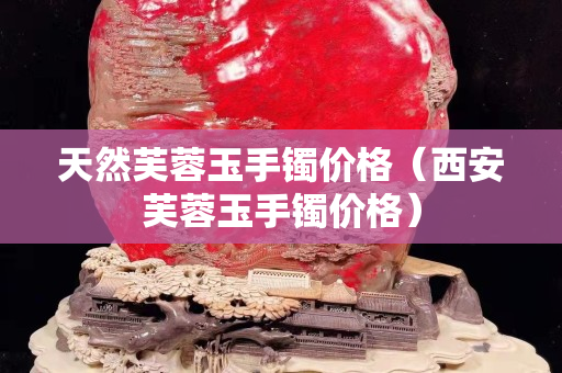 天然芙蓉玉手镯价格（西安芙蓉玉手镯价格）