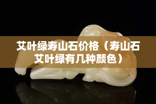 艾叶绿寿山石价格（寿山石艾叶绿有几种颜色）
