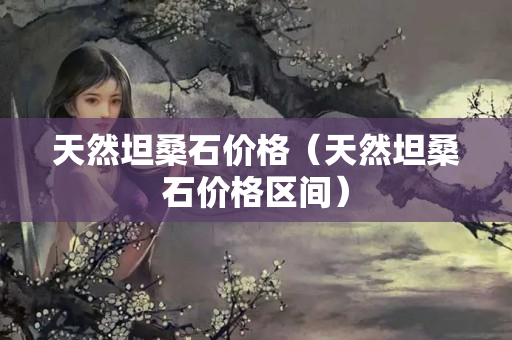 天然坦桑石价格（天然坦桑石价格区间）