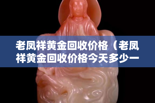 老凤祥黄金回收价格（老凤祥黄金回收价格今天多少一克）