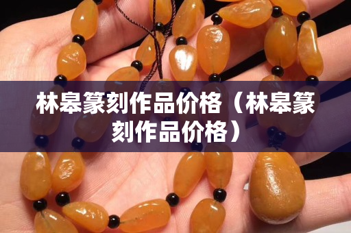 林皋篆刻作品价格（林皋篆刻作品价格）