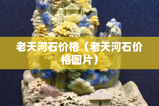 老天河石价格（老天河石价格图片）