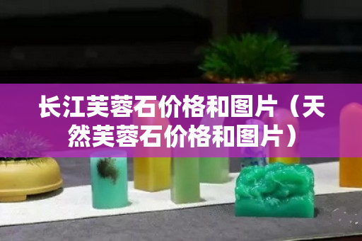 长江芙蓉石价格和图片（天然芙蓉石价格和图片）