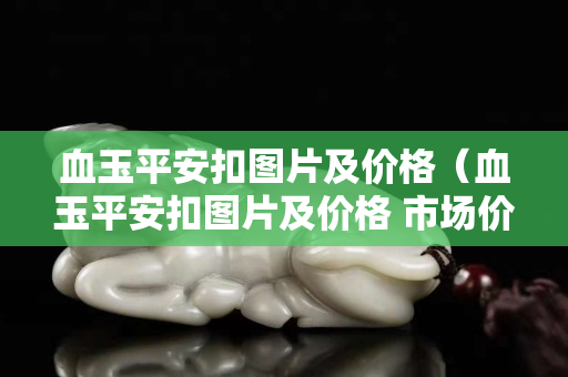 血玉平安扣图片及价格（血玉平安扣图片及价格 市场价）