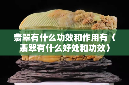 翡翠有什么功效和作用有（翡翠有什么好处和功效）