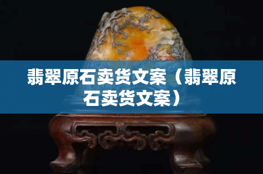 翡翠原石卖货文案（翡翠原石卖货文案）