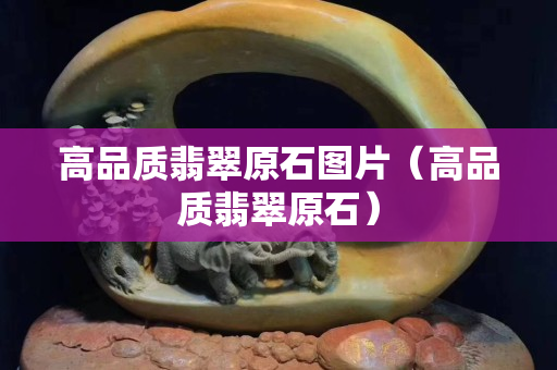 高品质翡翠原石图片（高品质翡翠原石）