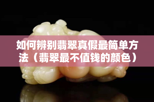 如何辨别翡翠真假最简单方法（翡翠最不值钱的颜色）