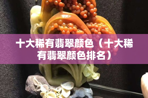 十大稀有翡翠颜色（十大稀有翡翠颜色排名）