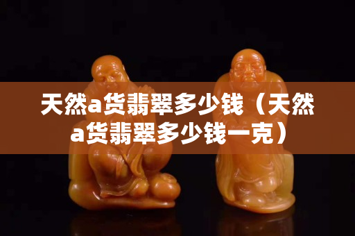 天然a货翡翠多少钱（天然a货翡翠多少钱一克）