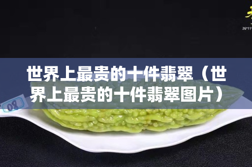 世界上最贵的十件翡翠（世界上最贵的十件翡翠图片）