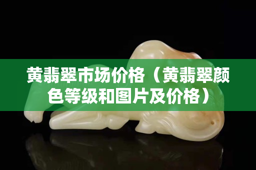 黄翡翠市场价格（黄翡翠颜色等级和图片及价格）
