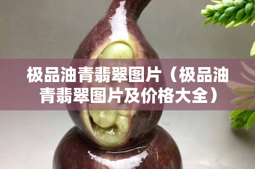 极品油青翡翠图片（极品油青翡翠图片及价格大全）