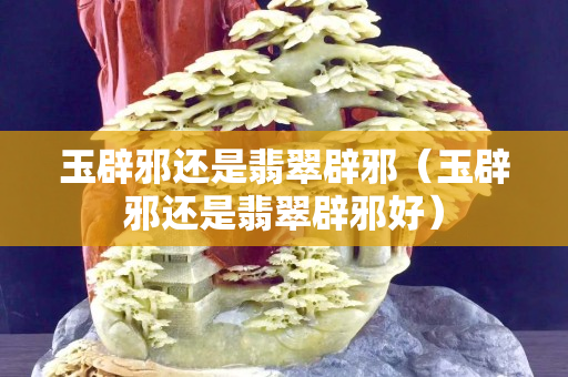 玉辟邪还是翡翠辟邪（玉辟邪还是翡翠辟邪好）