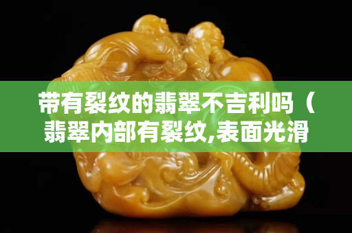 带有裂纹的翡翠不吉利吗（翡翠内部有裂纹,表面光滑）
