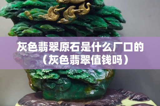 灰色翡翠原石是什么厂口的（灰色翡翠值钱吗）