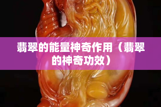 翡翠的能量神奇作用（翡翠的神奇功效）