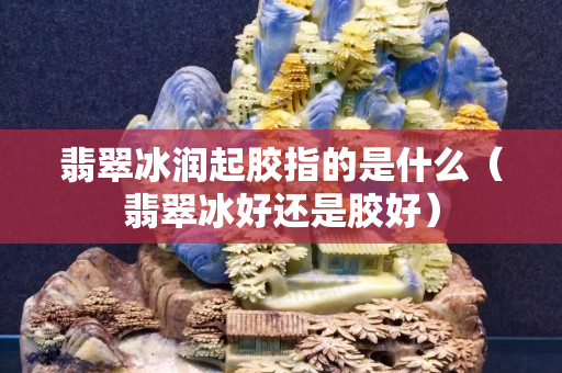 翡翠冰润起胶指的是什么（翡翠冰好还是胶好）
