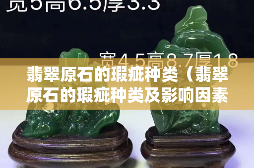 翡翠原石的瑕疵种类（翡翠原石的瑕疵种类及影响因素）