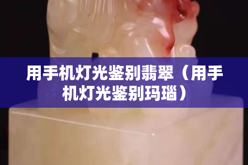 用手机灯光鉴别翡翠（用手机灯光鉴别玛瑙）