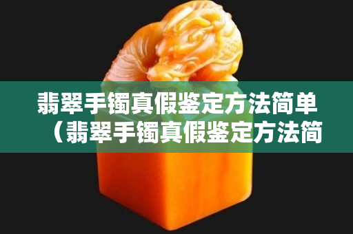 翡翠手镯真假鉴定方法简单（翡翠手镯真假鉴定方法简单用手机灯光）