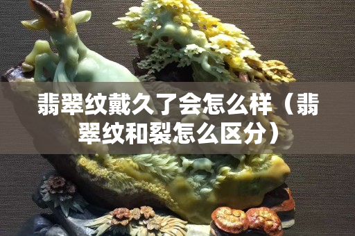 翡翠纹戴久了会怎么样（翡翠纹和裂怎么区分）